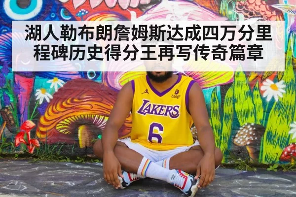 湖人勒布朗詹姆斯达成四万分里程碑历史得分王再写传奇篇章
