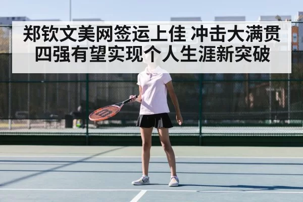 郑钦文美网签运上佳 冲击大满贯四强有望实现个人生涯新突破