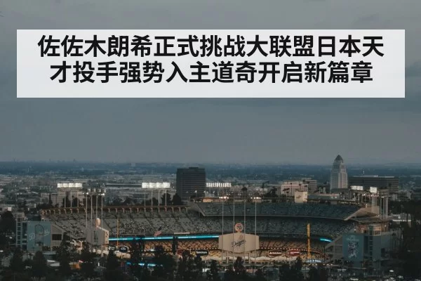 佐佐木朗希正式挑战大联盟日本天才投手强势入主道奇开启新篇章