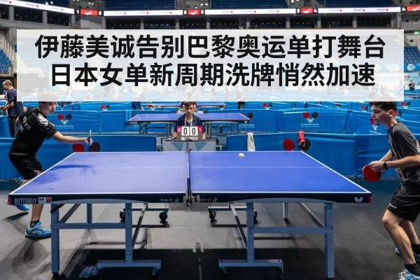 伊藤美诚告别巴黎奥运单打舞台日本女单新周期洗牌悄然加速