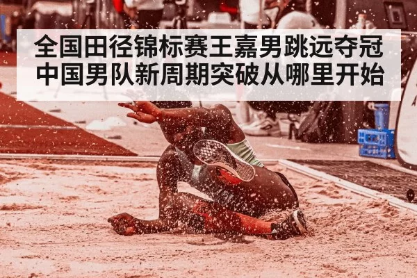 全国田径锦标赛王嘉男跳远夺冠 中国男队新周期突破从哪里开始