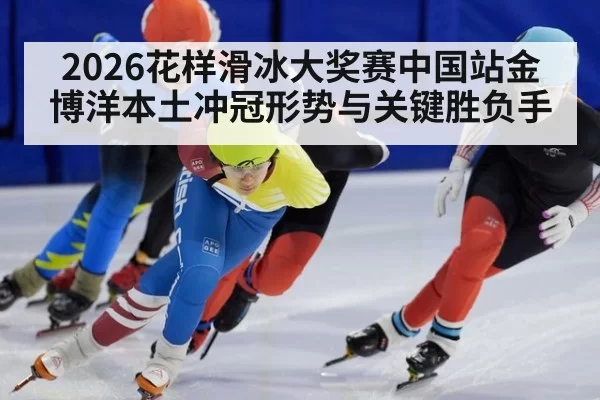 2026花样滑冰大奖赛中国站金博洋本土冲冠形势与关键胜负手